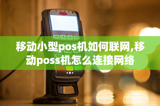 移动小型pos机如何联网,移动poss机怎么连接网络