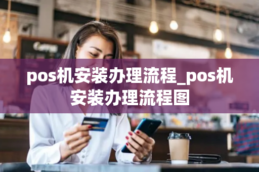 pos机安装办理流程_pos机安装办理流程图