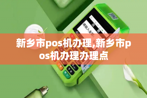 新乡市pos机办理,新乡市pos机办理办理点