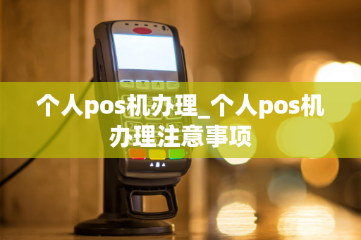 个人pos机办理_个人pos机办理注意事项