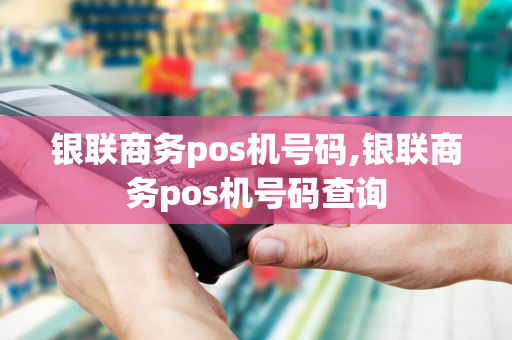 银联商务pos机号码,银联商务pos机号码查询