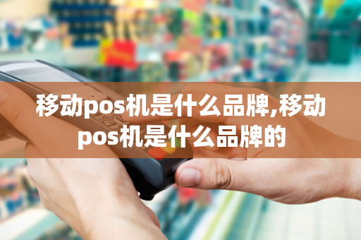 移动pos机是什么品牌,移动pos机是什么品牌的