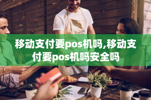 移动支付要pos机吗,移动支付要pos机吗安全吗