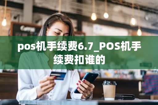 pos机手续费6.7_POS机手续费扣谁的