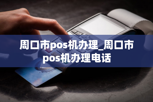 周口市pos机办理_周口市pos机办理电话