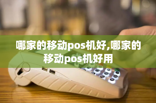 哪家的移动pos机好,哪家的移动pos机好用