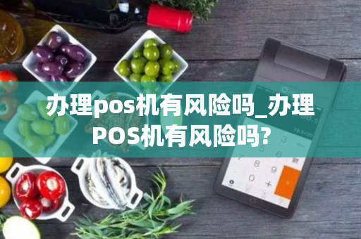 办理pos机有风险吗_办理POS机有风险吗?