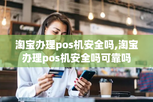 淘宝办理pos机安全吗,淘宝办理pos机安全吗可靠吗