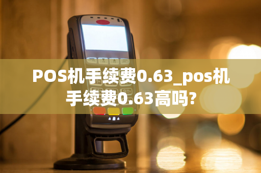 POS机手续费0.63_pos机手续费0.63高吗?