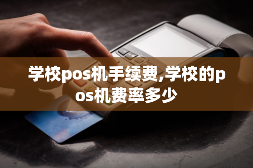 学校pos机手续费,学校的pos机费率多少