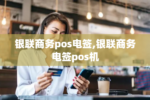 银联商务pos电签,银联商务电签pos机