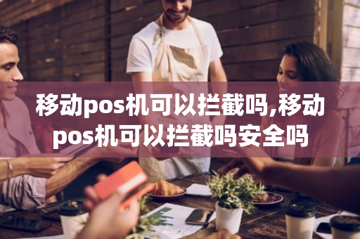 移动pos机可以拦截吗,移动pos机可以拦截吗安全吗