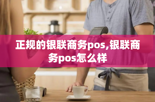 正规的银联商务pos,银联商务pos怎么样