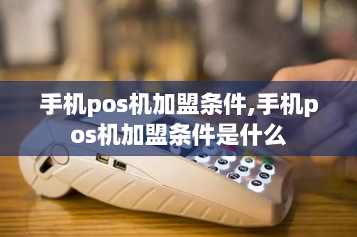 手机pos机加盟条件,手机pos机加盟条件是什么