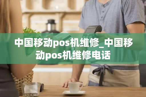 中国移动pos机维修_中国移动pos机维修电话