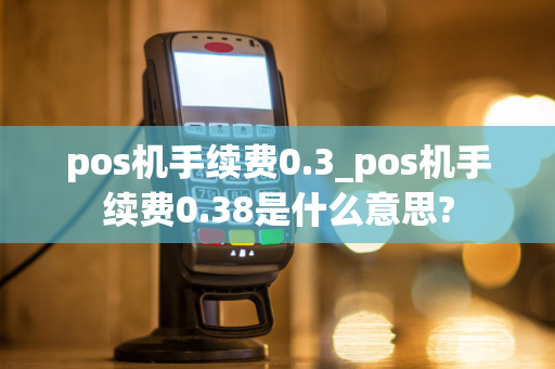 pos机手续费0.3_pos机手续费0.38是什么意思?