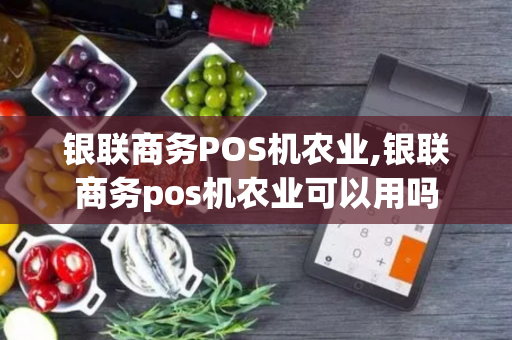 银联商务POS机农业,银联商务pos机农业可以用吗