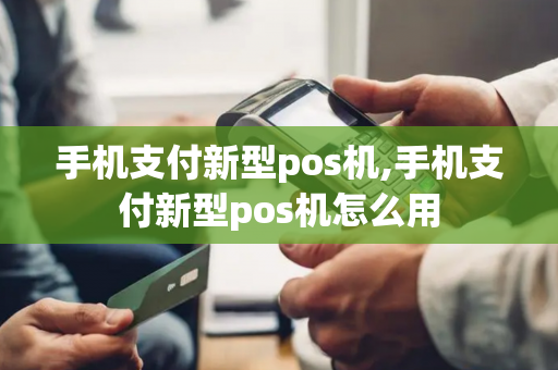 手机支付新型pos机,手机支付新型pos机怎么用