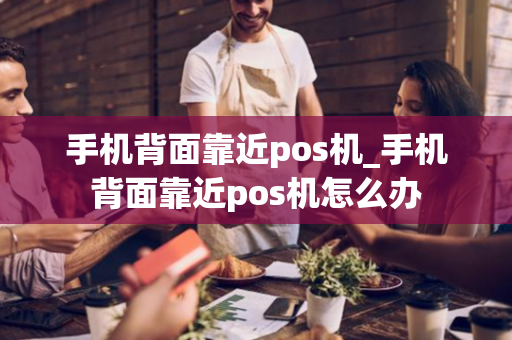 手机背面靠近pos机_手机背面靠近pos机怎么办