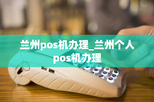 兰州pos机办理_兰州个人pos机办理