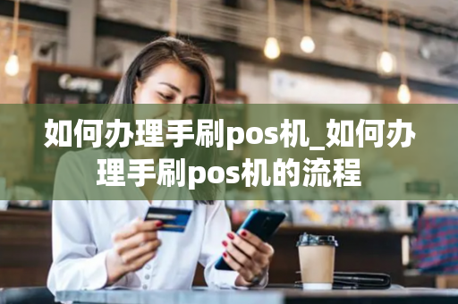 如何办理手刷pos机_如何办理手刷pos机的流程