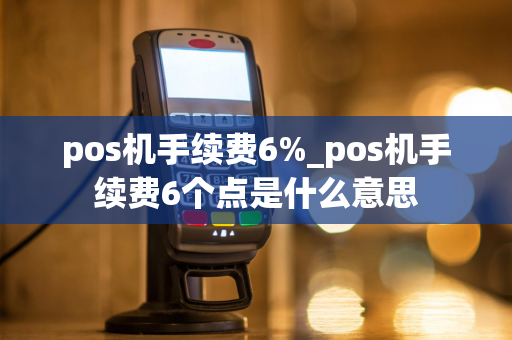 pos机手续费6%_pos机手续费6个点是什么意思