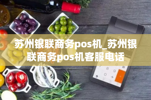 苏州银联商务pos机_苏州银联商务pos机客服电话