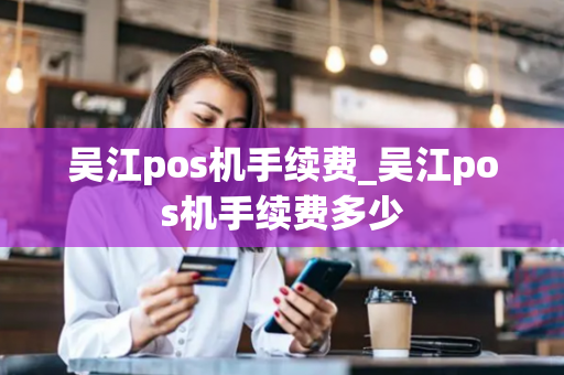 吴江pos机手续费_吴江pos机手续费多少