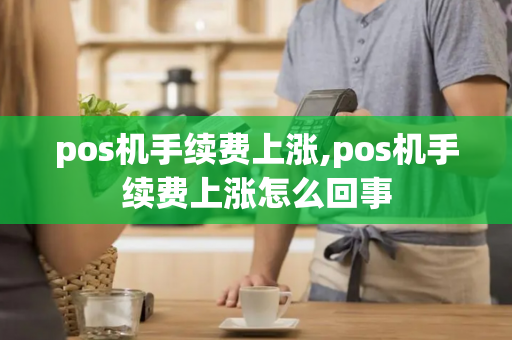 pos机手续费上涨,pos机手续费上涨怎么回事