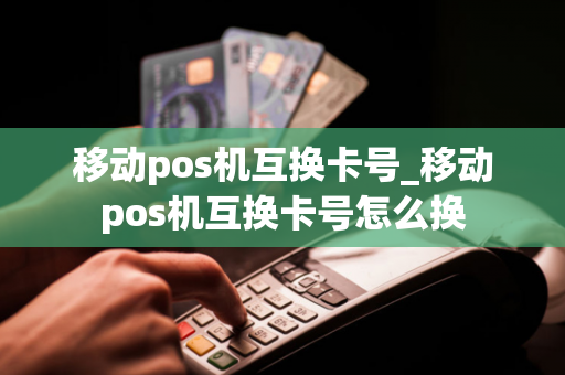 移动pos机互换卡号_移动pos机互换卡号怎么换