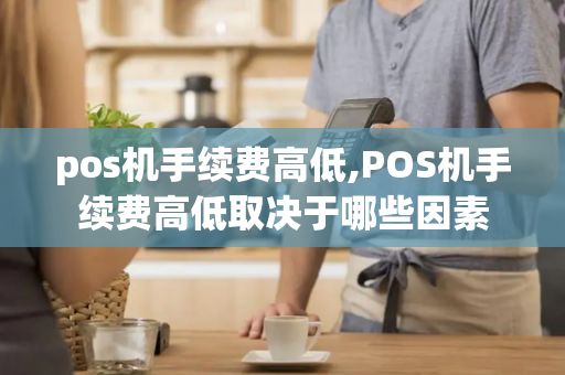 pos机手续费高低,POS机手续费高低取决于哪些因素