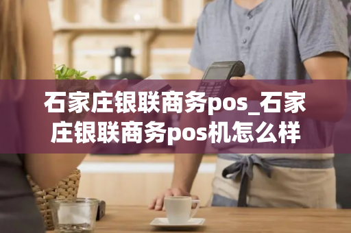 石家庄银联商务pos_石家庄银联商务pos机怎么样