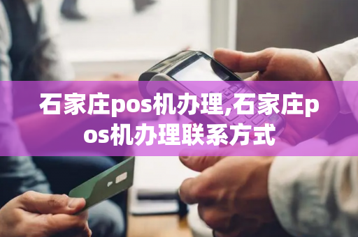 石家庄pos机办理,石家庄pos机办理联系方式