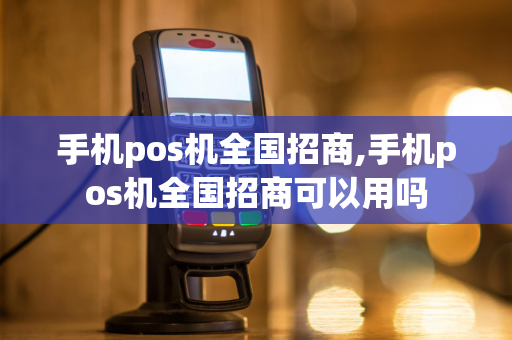 手机pos机全国招商,手机pos机全国招商可以用吗