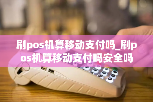 刷pos机算移动支付吗_刷pos机算移动支付吗安全吗