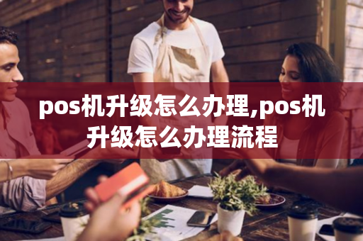 pos机升级怎么办理,pos机升级怎么办理流程