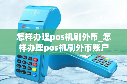 怎样办理pos机刷外币_怎样办理pos机刷外币账户