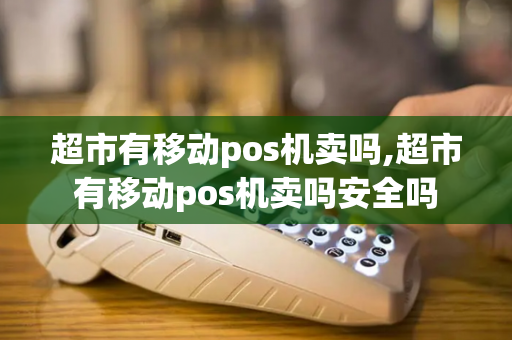 超市有移动pos机卖吗,超市有移动pos机卖吗安全吗