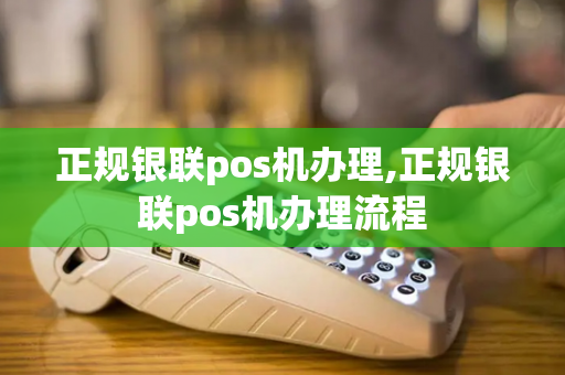 正规银联pos机办理,正规银联pos机办理流程