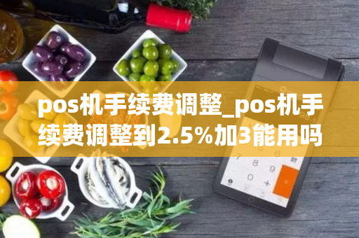 pos机手续费调整_pos机手续费调整到2.5%加3能用吗