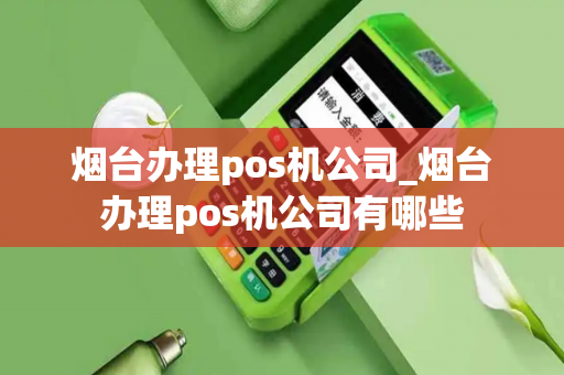 烟台办理pos机公司_烟台办理pos机公司有哪些