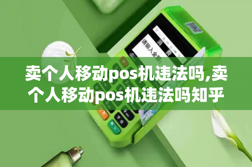 卖个人移动pos机违法吗,卖个人移动pos机违法吗知乎