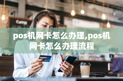 pos机网卡怎么办理,pos机网卡怎么办理流程