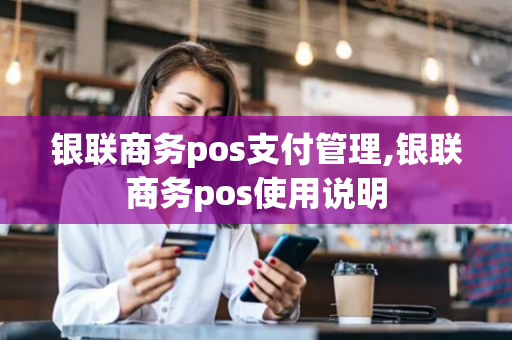 银联商务pos支付管理,银联商务pos使用说明