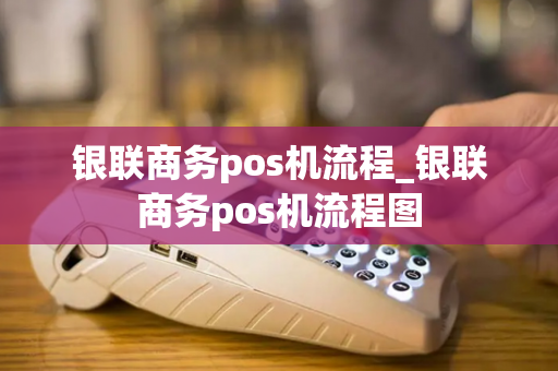 银联商务pos机流程_银联商务pos机流程图