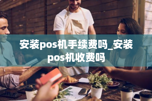 安装pos机手续费吗_安装pos机收费吗