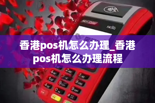 香港pos机怎么办理_香港pos机怎么办理流程