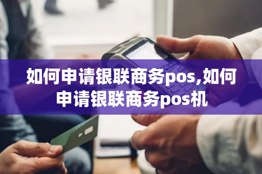 如何申请银联商务pos,如何申请银联商务pos机