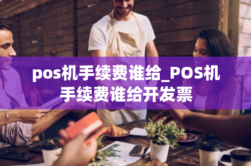 pos机手续费谁给_POS机手续费谁给开发票