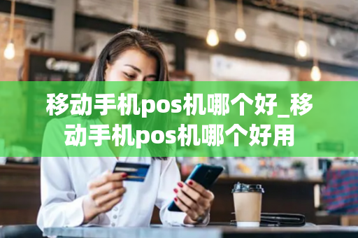 移动手机pos机哪个好_移动手机pos机哪个好用